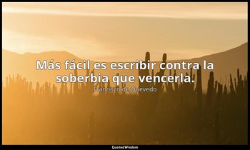 Más fácil es escribir contra la soberbia que vencerla. — Francisco de Quevedo