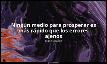 «Ningún medio para prosperar es más rápido que los errores ajenos». — Francis Bacon