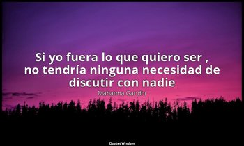 «Si yo fuera lo que quiero ser , no tendría ninguna necesidad de discutir con na — Mahatma Gandhi
