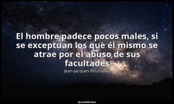 «El hombre padece pocos males, si se exceptuan los que él mismo se atrae por el  — Jean-Jacques Rousseau