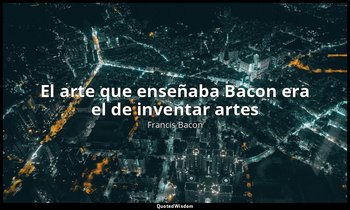 «El arte que enseñaba Bacon era el de inventar artes». — Francis Bacon