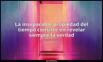 «La inseparable propiedad del tiempo consiste en revelar siempre la verdad ». — Francis Bacon