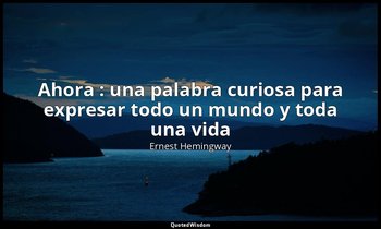 « Ahora : una palabra curiosa para expresar todo un mundo y toda una vida». — Ernest Hemingway