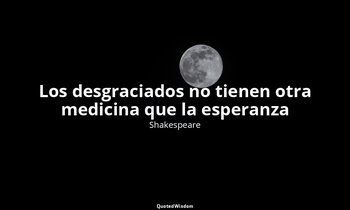«Los desgraciados no tienen otra medicina que la esperanza». — Shakespeare