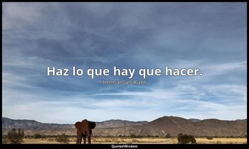 Haz lo que hay que hacer. — Immanuel Kant
