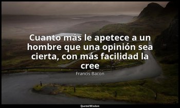 «Cuanto más le apetece a un hombre que una opinión sea cierta, con más facilidad — Francis Bacon
