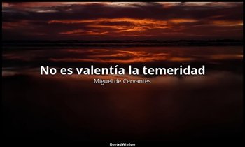 «No es valentía la temeridad ». — Miguel de Cervantes