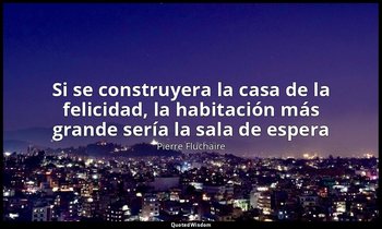 «Si se construyera la casa de la felicidad, la habitación más grande sería la sa — Pierre Fluchaire