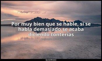 «Por muy bien que se hable, si se habla demasiado se acaba diciendo tonterías». — Alejandro Dumas