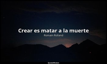 «Crear es matar a la muerte». — Romain Rolland