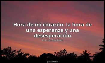 «Hora de mi corazón: la hora de una esperanza y una desesperación». — Antonio Machado