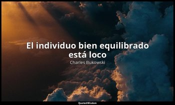 «El individuo bien equilibrado está loco». — Charles Bukowski