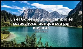 En el Gobierno, todo cambio es sospechoso, aunque sea por mejorar. — Francis Bacon