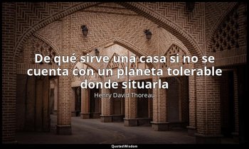 «De qué sirve una casa si no se cuenta con un planeta tolerable donde situarla». — Henry David Thoreau
