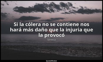 «Si la cólera no se contiene nos hará más daño que la injuria que la provocó». — Séneca