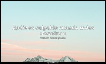 «Nadie es culpable cuando todos desatinan». — William Shakespeare