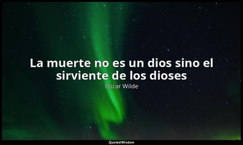«La muerte no es un dios sino el sirviente de los dioses». — Oscar Wilde