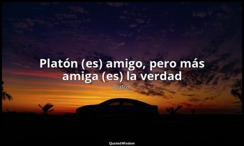 «Platón (es) amigo, pero más amiga (es) la verdad ». — Platón