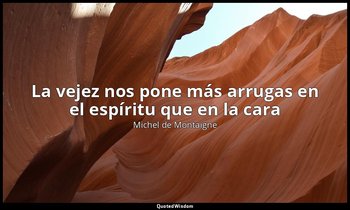 «La vejez nos pone más arrugas en el espíritu que en la cara». — Michel de Montaigne