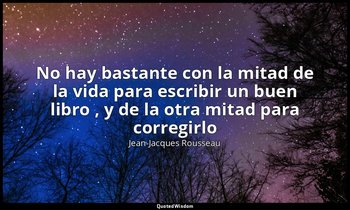 «No hay bastante con la mitad de la vida para escribir un buen libro , y de la o — Jean-Jacques Rousseau