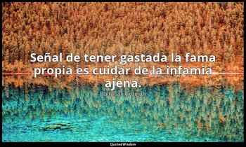 Señal de tener gastada la fama propia es cuidar de la infamia ajena. — Baltasar Gracián