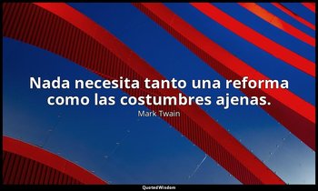 Nada necesita tanto una reforma como las costumbres ajenas. — Mark Twain