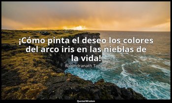 «¡Cómo pinta el deseo los colores del arco iris en las nieblas de la vida!». — Rabindranath Tagore