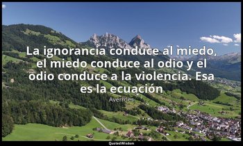 «La ignorancia conduce al miedo, el miedo conduce al odio y el odio conduce a la — Averroes