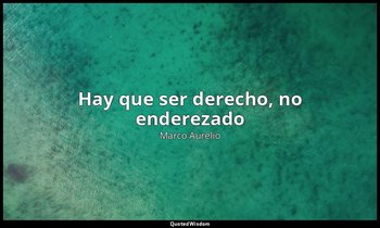 «Hay que ser derecho, no enderezado». — Marco Aurelio