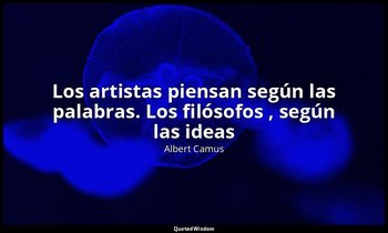 «Los artistas piensan según las palabras. Los filósofos , según las ideas». — Albert Camus