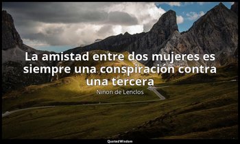 «La amistad entre dos mujeres es siempre una conspiración contra una tercera». — Ninon de Lenclos