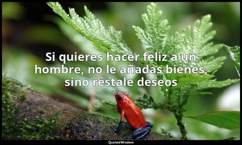 «Si quieres hacer feliz a un hombre, no le añadas bienes, sino réstale deseos». — Séneca