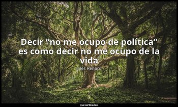 «Decir “no me ocupo de política” es como decir no me ocupo de la vida». — Jules Renard