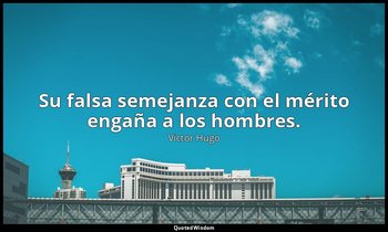 Su falsa semejanza con el mérito engaña a los hombres. — Victor Hugo