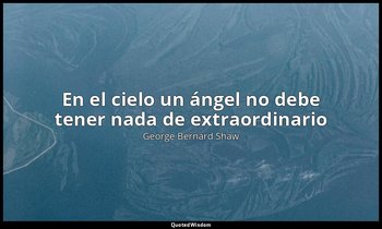 «En el cielo un ángel no debe tener nada de extraordinario». — George Bernard Shaw