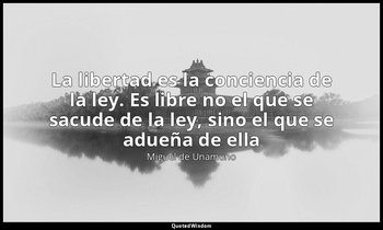 «La libertad es la conciencia de la ley. Es libre no el que se sacude de la ley, — Miguel de Unamuno