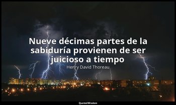 «Nueve décimas partes de la sabiduría provienen de ser juicioso a tiempo». — Henry David Thoreau