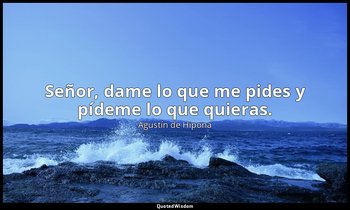 Señor, dame lo que me pides y pídeme lo que quieras. — Agustín de Hipona