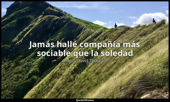 «Jamás hallé compañía más sociable que la soledad». — Henry David Thoreau
