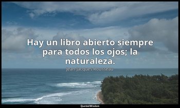 Hay un libro abierto siempre para todos los ojos; la naturaleza. — Jean-Jacques Rousseau