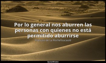 «Por lo general nos aburren las personas con quienes no está permitido aburrirse — François de La Rochefoucauld