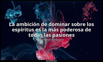 «La ambición de dominar sobre los espíritus es la más poderosa de todas las pasi — Napoleón Bonaparte