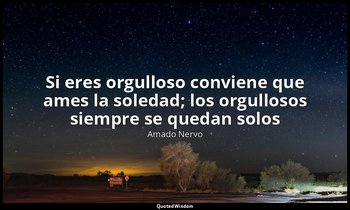 «Si eres orgulloso conviene que ames la soledad; los orgullosos siempre se queda — Amado Nervo
