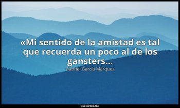 «Mi sentido de la amistad es tal que recuerda un poco al de los gansters... — Gabriel García Márquez