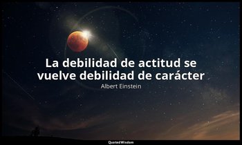 «La debilidad de actitud se vuelve debilidad de carácter». — Albert Einstein
