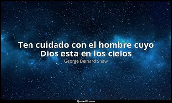 «Ten cuidado con el hombre cuyo Dios esta en los cielos». — George Bernard Shaw