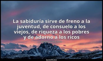 «La sabiduría sirve de freno a la juventud, de consuelo a los viejos, de riqueza — Diógenes el cínico
