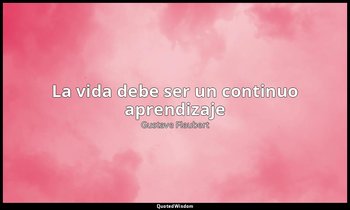 «La vida debe ser un continuo aprendizaje». — Gustave Flaubert