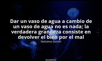 «Dar un vaso de agua a cambio de un vaso de agua no es nada; la verdadera grande — Mahatma Gandhi