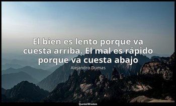 «El bien es lento porque va cuesta arriba. El mal es rápido porque va cuesta aba — Alejandro Dumas